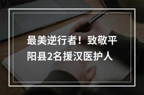 最美逆行者！致敬平阳县2名援汉医护人