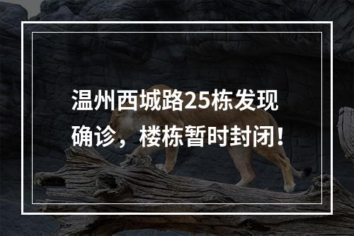 温州西城路25栋发现确诊，楼栋暂时封闭！