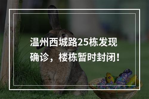 温州西城路25栋发现确诊，楼栋暂时封闭！