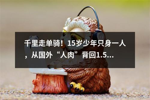 千里走单骑！15岁少年只身一人，从国外“人肉”背回1.5万只口罩