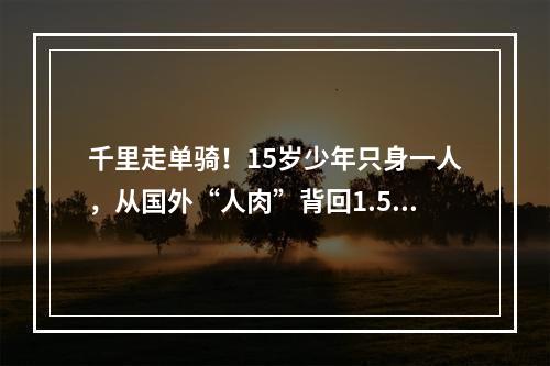千里走单骑！15岁少年只身一人，从国外“人肉”背回1.5万只口罩