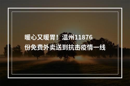 暖心又暖胃！温州11876份免费外卖送到抗击疫情一线