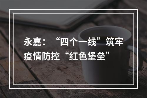 永嘉：“四个一线”筑牢疫情防控“红色堡垒”