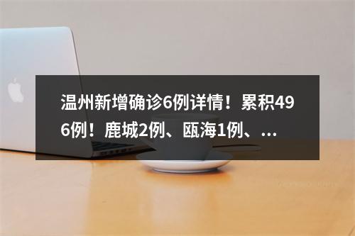 温州新增确诊6例详情！累积496例！鹿城2例、瓯海1例、乐清1例、瑞安1例、泰顺1例