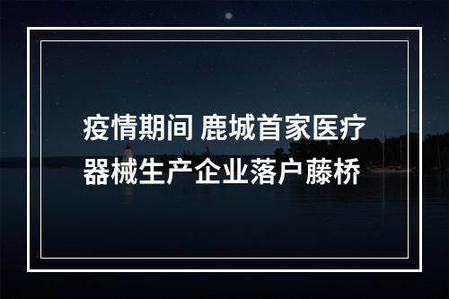 疫情期间 鹿城首家医疗器械生产企业落户藤桥