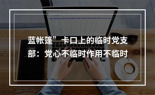蓝帐篷”卡口上的临时党支部：党心不临时作用不临时