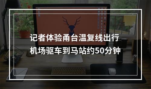 记者体验甬台温复线出行 机场驱车到马站约50分钟