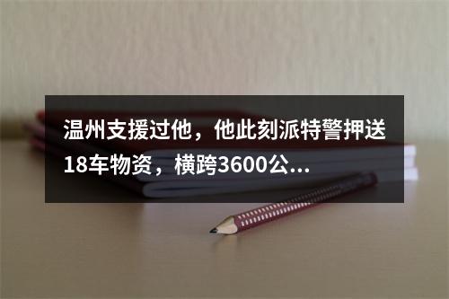 温州支援过他，他此刻派特警押送18车物资，横跨3600公里驰援温州