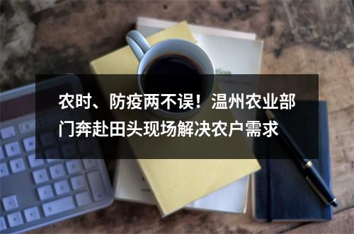 农时、防疫两不误！温州农业部门奔赴田头现场解决农户需求