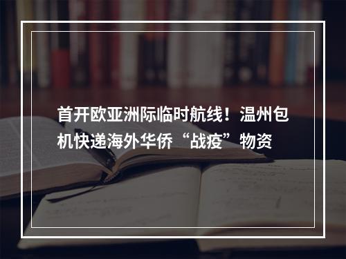 首开欧亚洲际临时航线！温州包机快递海外华侨“战疫”物资
