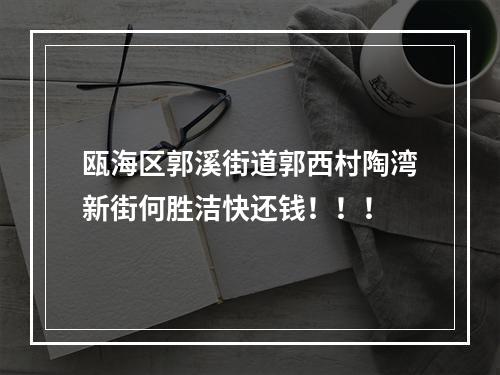 瓯海区郭溪街道郭西村陶湾新街何胜洁快还钱！！！