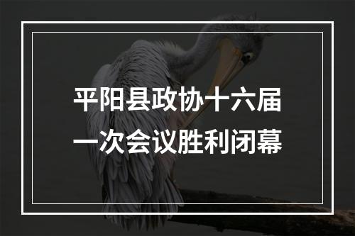平阳县政协十六届一次会议胜利闭幕