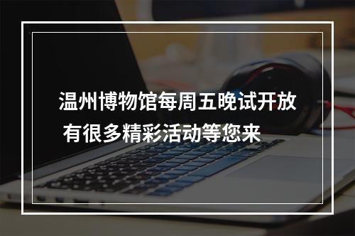 温州博物馆每周五晚试开放 有很多精彩活动等您来