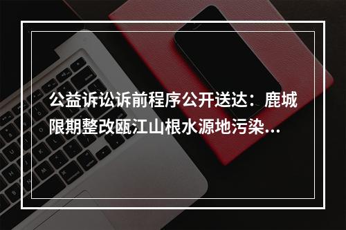 公益诉讼诉前程序公开送达：鹿城限期整改瓯江山根水源地污染问题