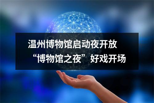 温州博物馆启动夜开放 “博物馆之夜”好戏开场