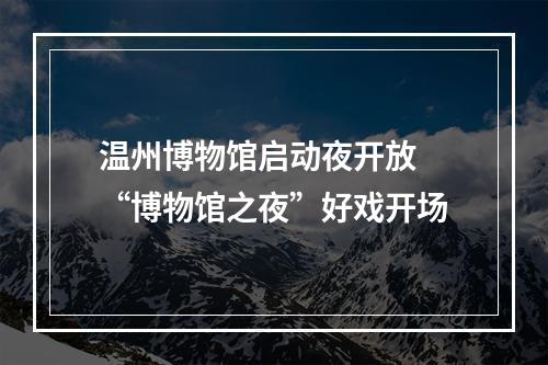 温州博物馆启动夜开放 “博物馆之夜”好戏开场