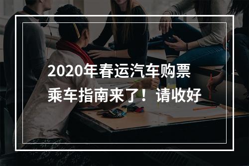2020年春运汽车购票乘车指南来了！请收好