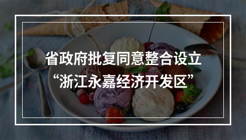 省政府批复同意整合设立“浙江永嘉经济开发区”