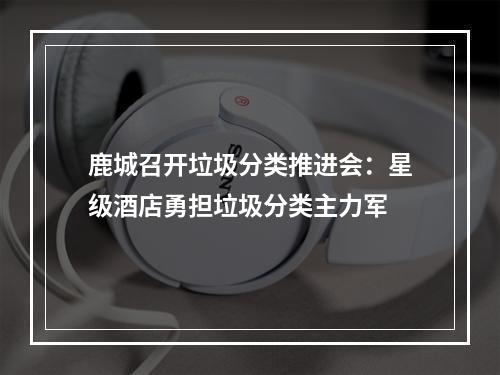 鹿城召开垃圾分类推进会：星级酒店勇担垃圾分类主力军