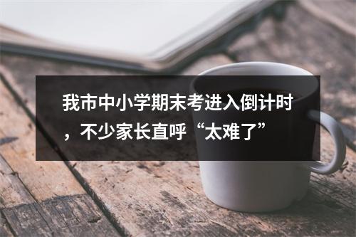 我市中小学期末考进入倒计时，不少家长直呼“太难了”