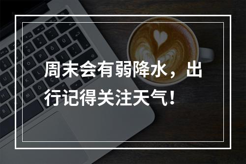 周末会有弱降水，出行记得关注天气！