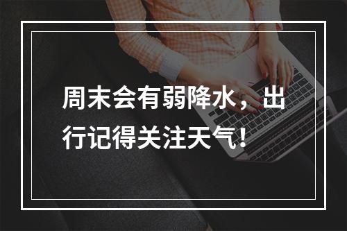 周末会有弱降水，出行记得关注天气！