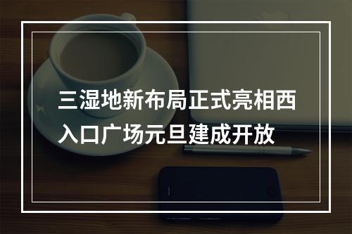 三湿地新布局正式亮相西入口广场元旦建成开放