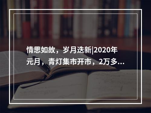 情思如故，岁月迭新|2020年元月，青灯集市开市，2万多人来“赶集”！
