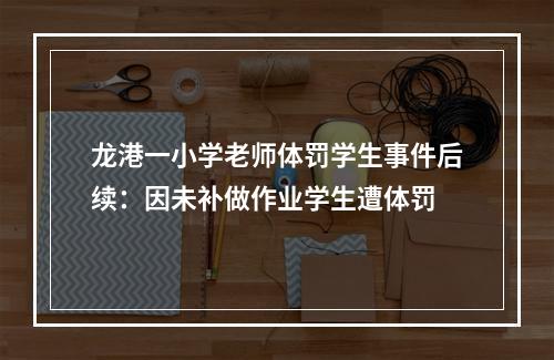 龙港一小学老师体罚学生事件后续：因未补做作业学生遭体罚