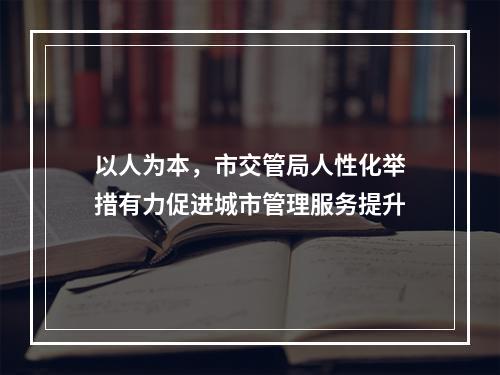 以人为本，市交管局人性化举措有力促进城市管理服务提升