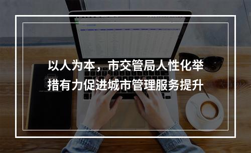 以人为本，市交管局人性化举措有力促进城市管理服务提升