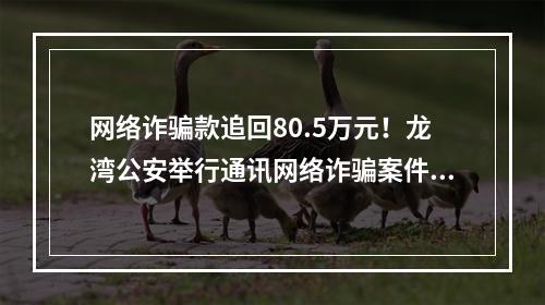 网络诈骗款追回80.5万元！龙湾公安举行通讯网络诈骗案件追回款返还仪式