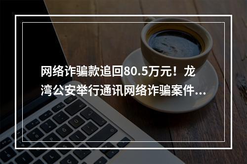 网络诈骗款追回80.5万元！龙湾公安举行通讯网络诈骗案件追回款返还仪式