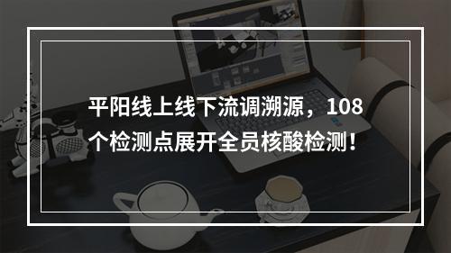 平阳线上线下流调溯源，108个检测点展开全员核酸检测！
