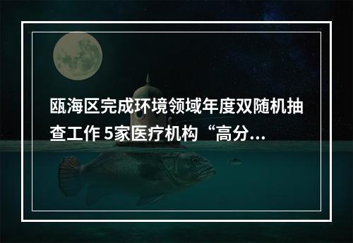 瓯海区完成环境领域年度双随机抽查工作 5家医疗机构“高分”通过“双随机”抽查