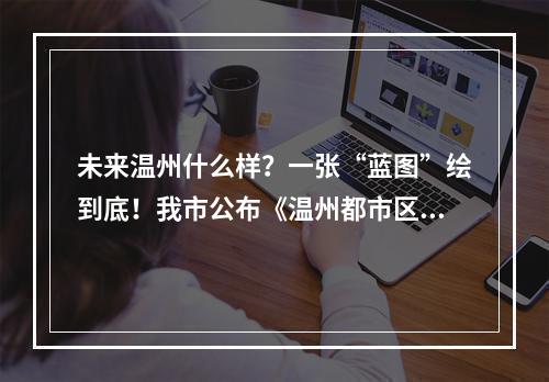 未来温州什么样？一张“蓝图”绘到底！我市公布《温州都市区建设行动方案》