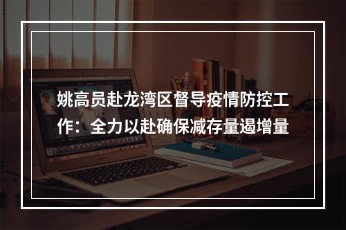 姚高员赴龙湾区督导疫情防控工作：全力以赴确保减存量遏增量