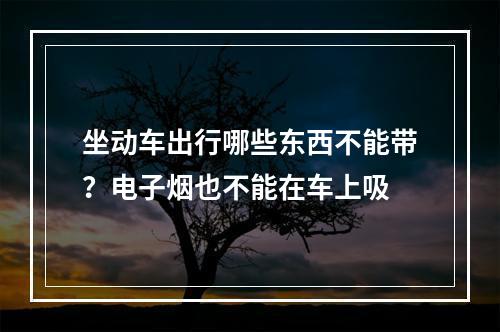坐动车出行哪些东西不能带？电子烟也不能在车上吸