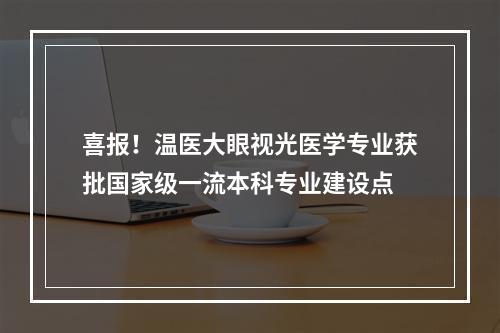 喜报！温医大眼视光医学专业获批国家级一流本科专业建设点