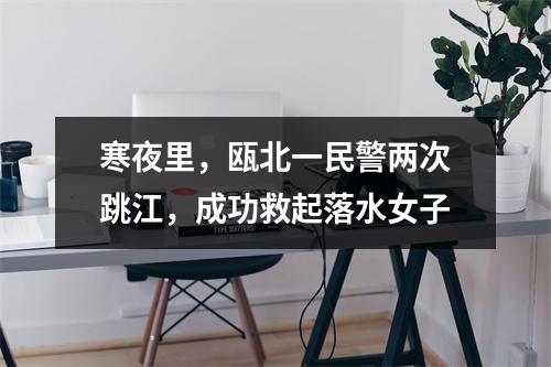 寒夜里，瓯北一民警两次跳江，成功救起落水女子