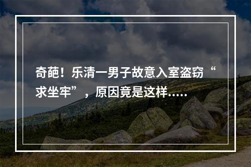 奇葩！乐清一男子故意入室盗窃“求坐牢”，原因竟是这样...