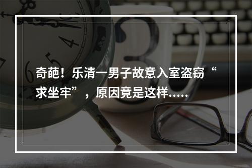 奇葩！乐清一男子故意入室盗窃“求坐牢”，原因竟是这样...