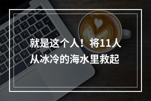 就是这个人！将11人从冰冷的海水里救起