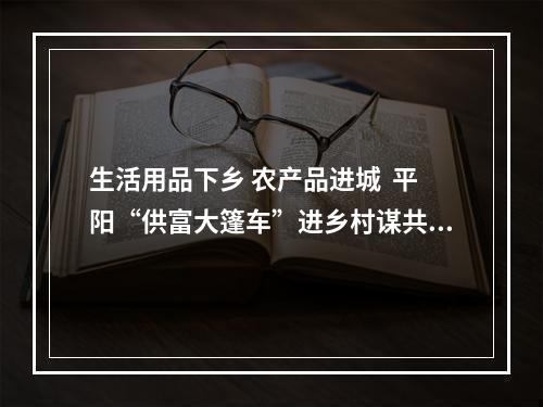 生活用品下乡 农产品进城  平阳“供富大篷车”进乡村谋共富