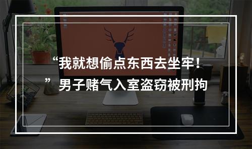 “我就想偷点东西去坐牢！”男子赌气入室盗窃被刑拘