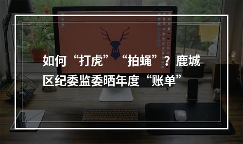 如何“打虎”“拍蝇”？鹿城区纪委监委晒年度“账单”