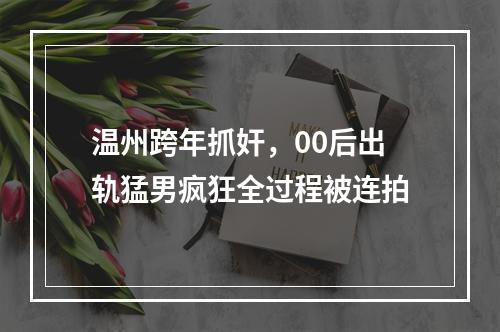 温州跨年抓奸，00后出轨猛男疯狂全过程被连拍