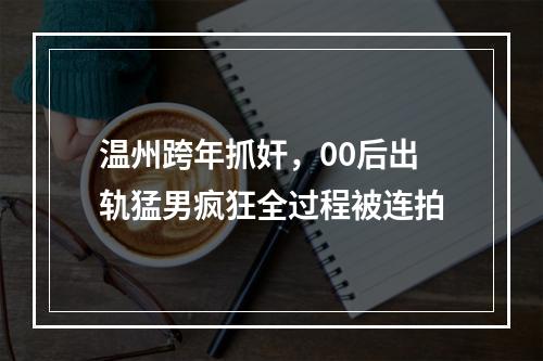 温州跨年抓奸，00后出轨猛男疯狂全过程被连拍