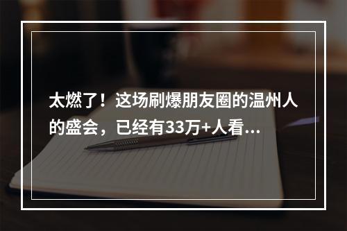 太燃了！这场刷爆朋友圈的温州人的盛会，已经有33万+人看过！赶紧点进来啦 ...