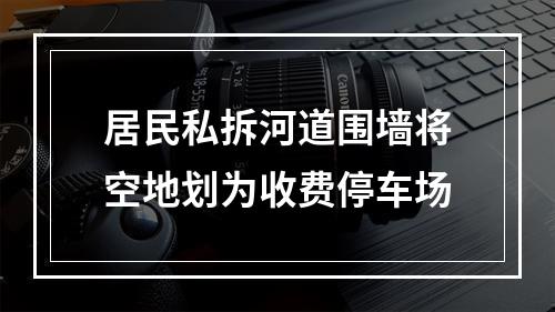 居民私拆河道围墙将空地划为收费停车场